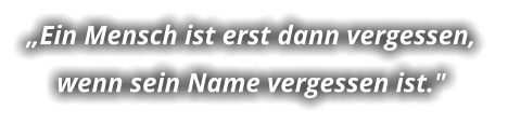 „Ein Mensch ist erst dann vergessen,  wenn sein Name vergessen ist."